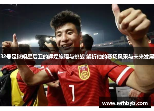 32号足球明星后卫的辉煌旅程与挑战 解析他的赛场风采与未来发展