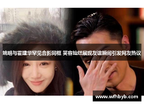 姚明与霍建华罕见合影同框 笑容灿烂展现友谊瞬间引发网友热议