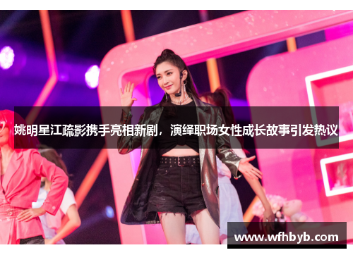 姚明星江疏影携手亮相新剧，演绎职场女性成长故事引发热议