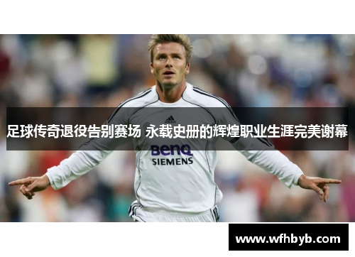 足球传奇退役告别赛场 永载史册的辉煌职业生涯完美谢幕