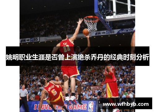 姚明职业生涯是否曾上演绝杀乔丹的经典时刻分析