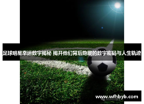 足球明星幸运数字揭秘 揭开他们背后隐藏的数字密码与人生轨迹