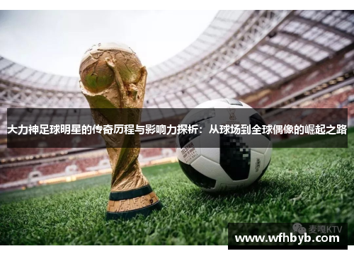 大力神足球明星的传奇历程与影响力探析：从球场到全球偶像的崛起之路