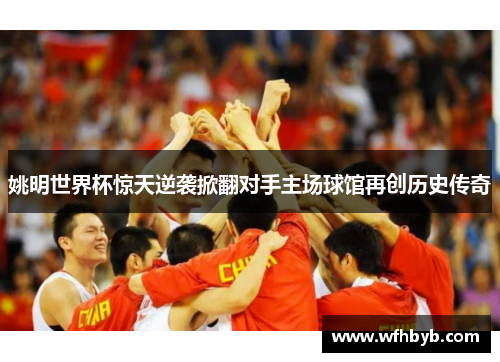 姚明世界杯惊天逆袭掀翻对手主场球馆再创历史传奇