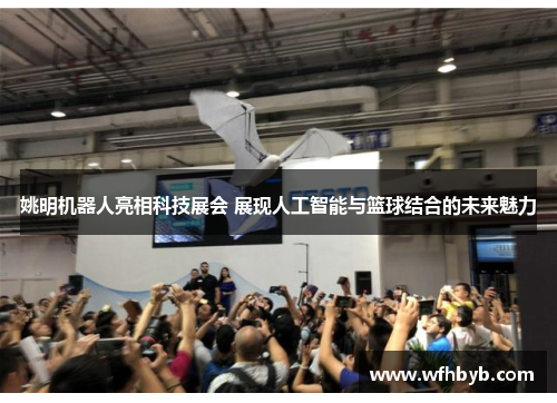 姚明机器人亮相科技展会 展现人工智能与篮球结合的未来魅力