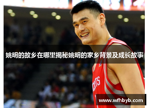姚明的故乡在哪里揭秘姚明的家乡背景及成长故事