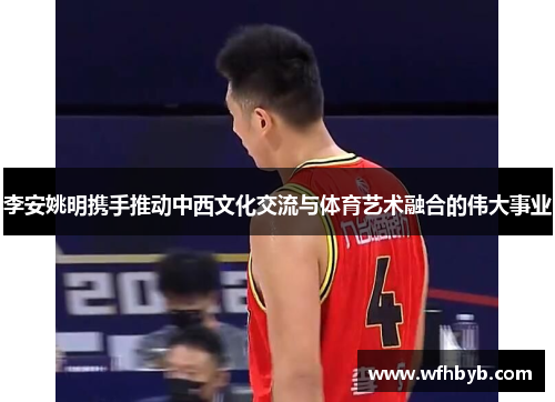 李安姚明携手推动中西文化交流与体育艺术融合的伟大事业