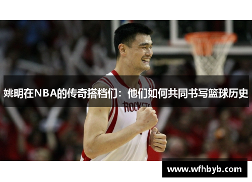 姚明在NBA的传奇搭档们：他们如何共同书写篮球历史