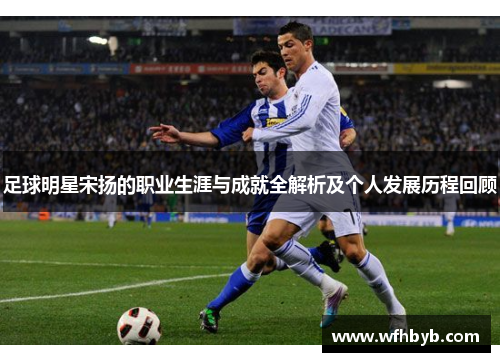 足球明星宋扬的职业生涯与成就全解析及个人发展历程回顾