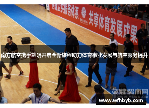 南方航空携手姚明开启全新旅程助力体育事业发展与航空服务提升