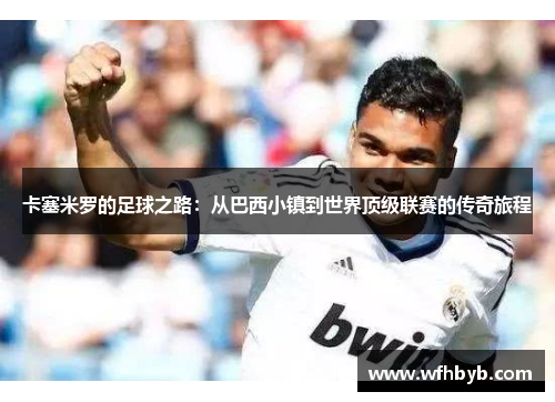 卡塞米罗的足球之路：从巴西小镇到世界顶级联赛的传奇旅程