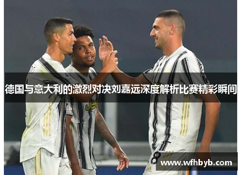 德国与意大利的激烈对决刘嘉远深度解析比赛精彩瞬间