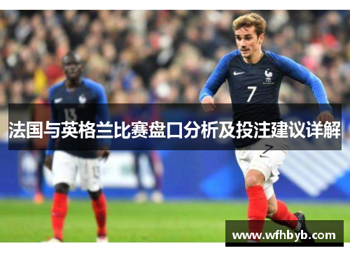 法国与英格兰比赛盘口分析及投注建议详解
