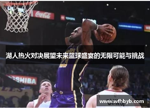 湖人热火对决展望未来篮球盛宴的无限可能与挑战