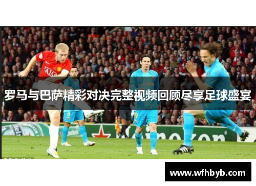 罗马与巴萨精彩对决完整视频回顾尽享足球盛宴